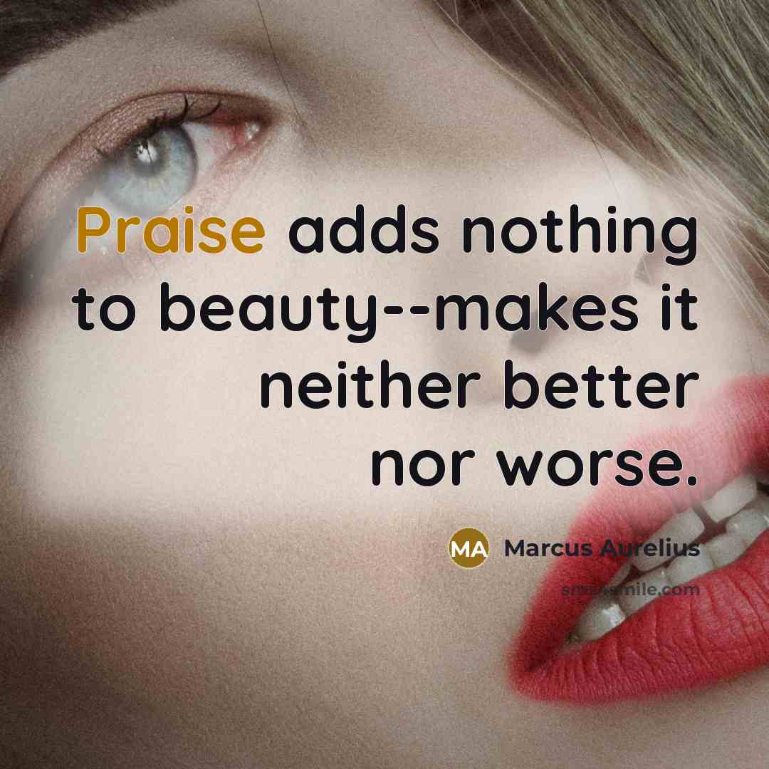“Praise adds nothing to beauty--makes it neither better nor worse.…” quote by Marcus Aurelius