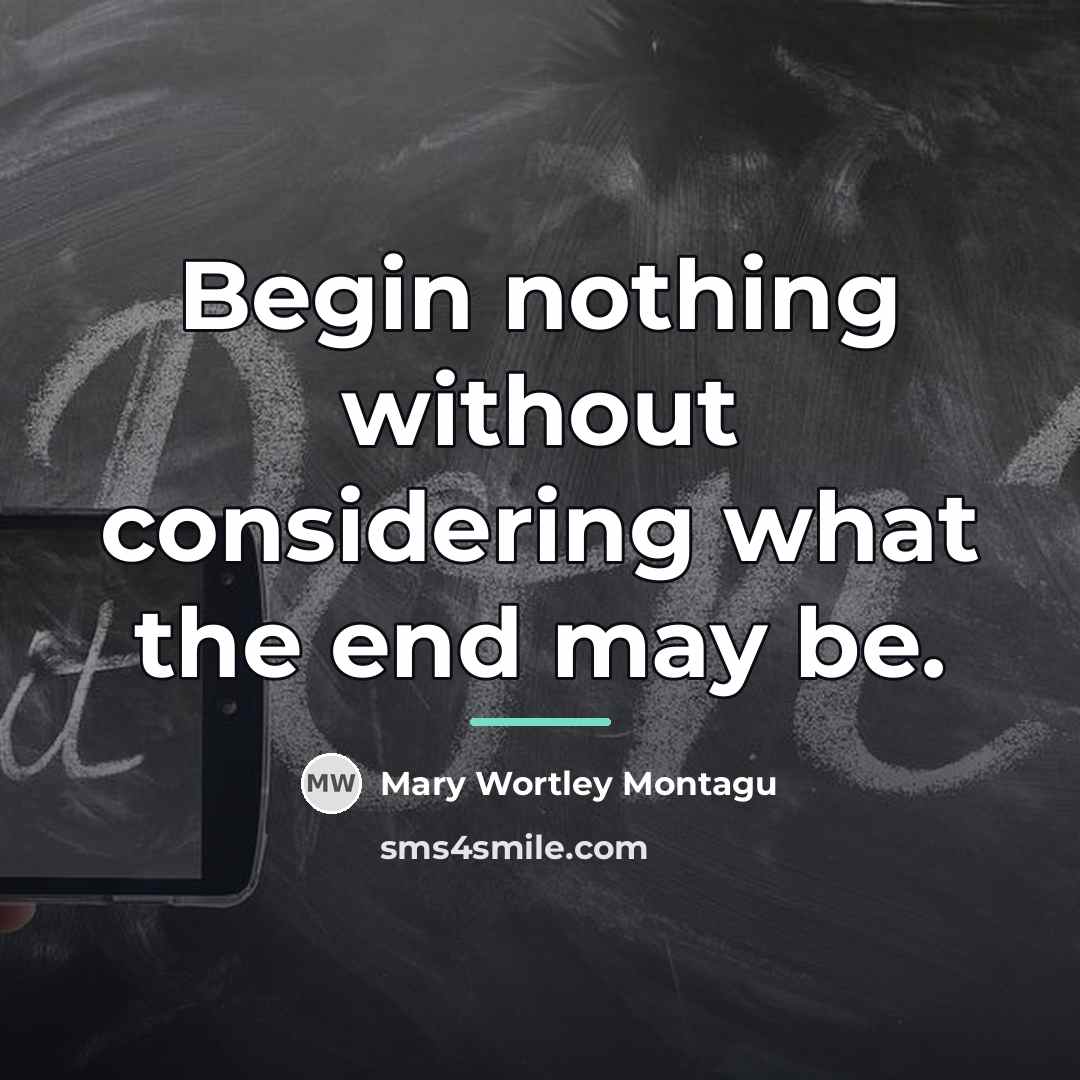 “Begin nothing without considering what the end may be.…” quote by Mary Wortley Montagu