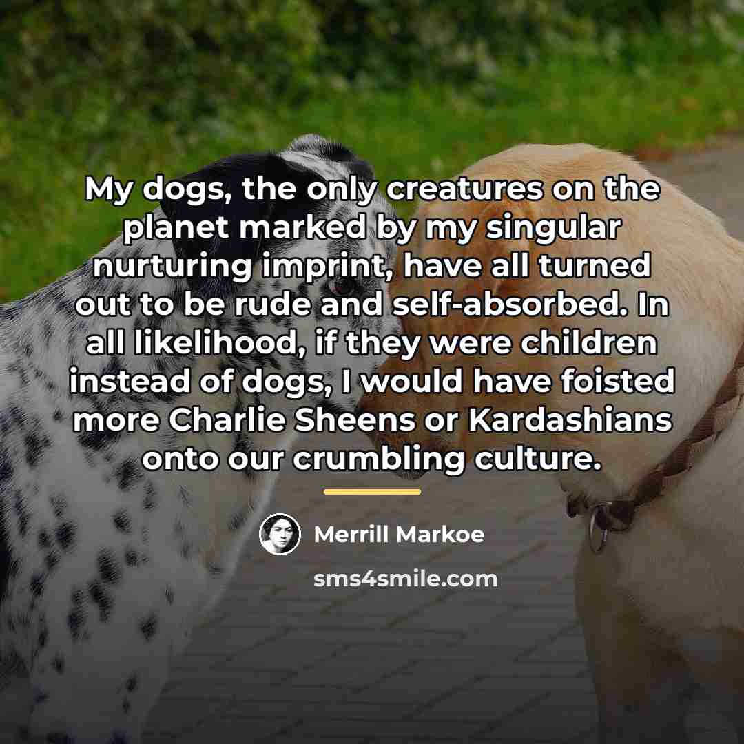 “My dogs, the only creatures on the planet marked by…” quote by Merrill Markoe
