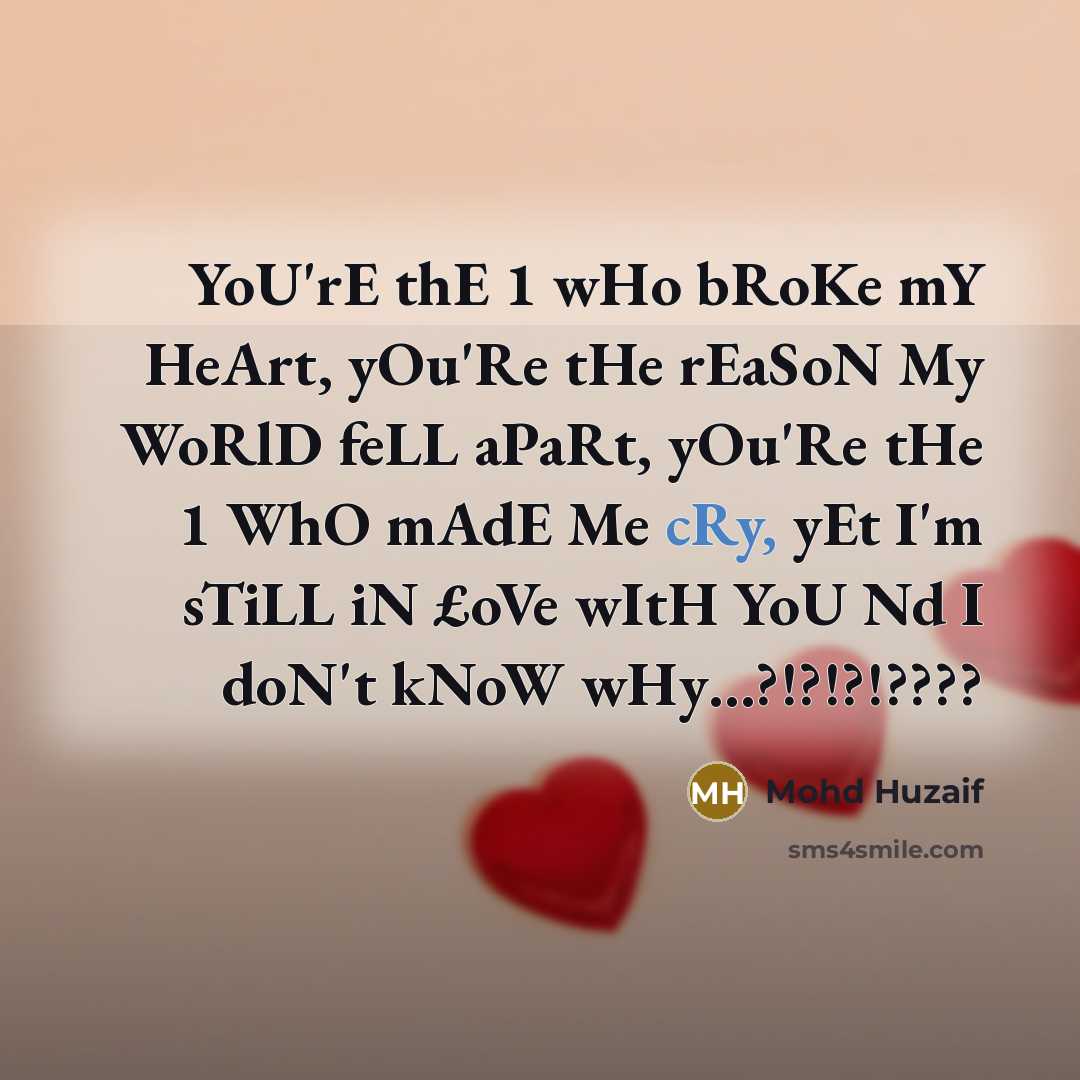 “YoU'rE thE 1 wHo bRoKe mY HeArt, yOu'Re tHe rEaSoN My WoRlD feLL aPaRt, yOu'Re tHe 1 WhO mAdE Me cRy, yEt I'm sTiLL iN £oVe wItH YoU Nd I doN't kNoW wHy…?!?!?!????” quote by Mohd Huzaif