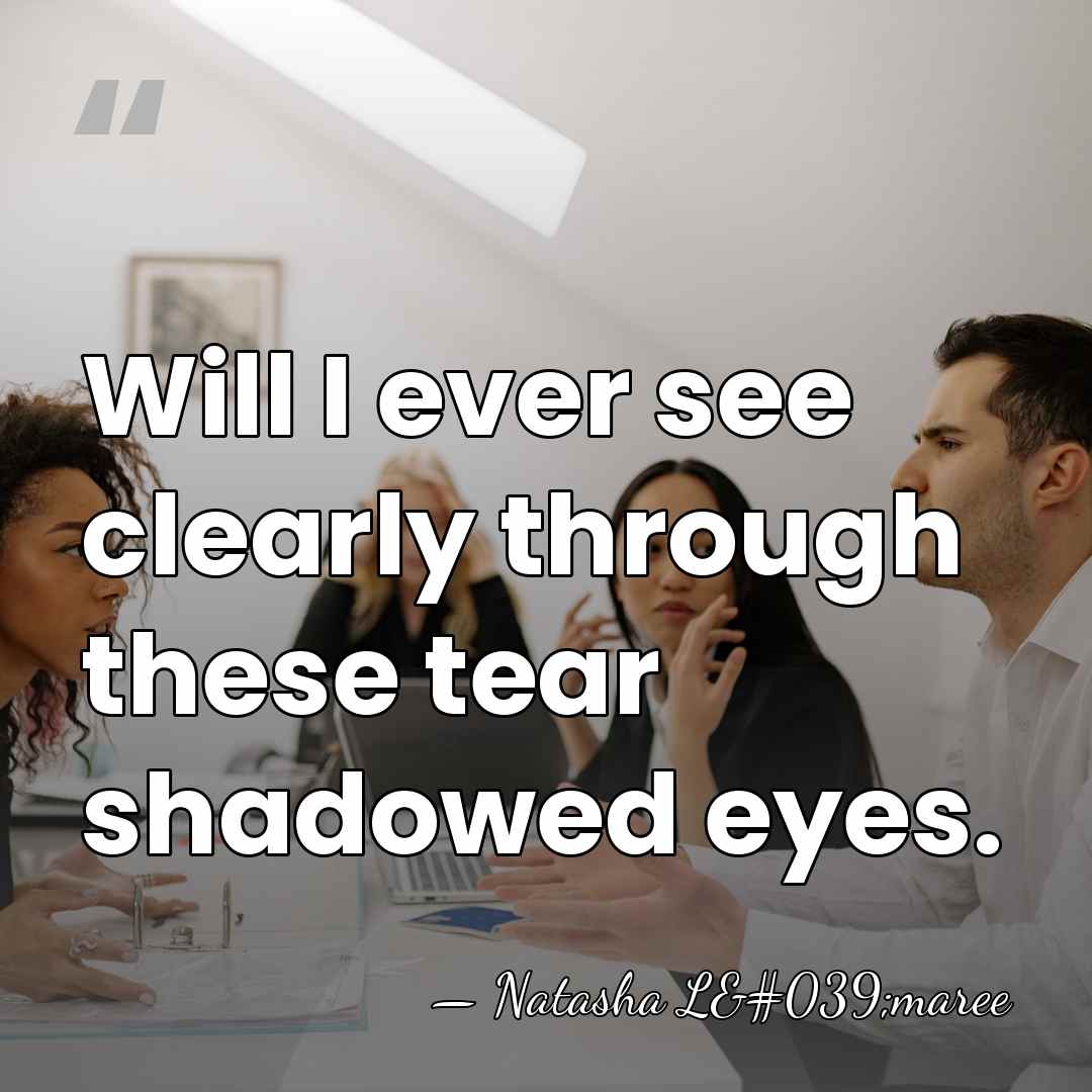 Will I ever see clearly through these tear shadowed eyes. - Natasha L'maree