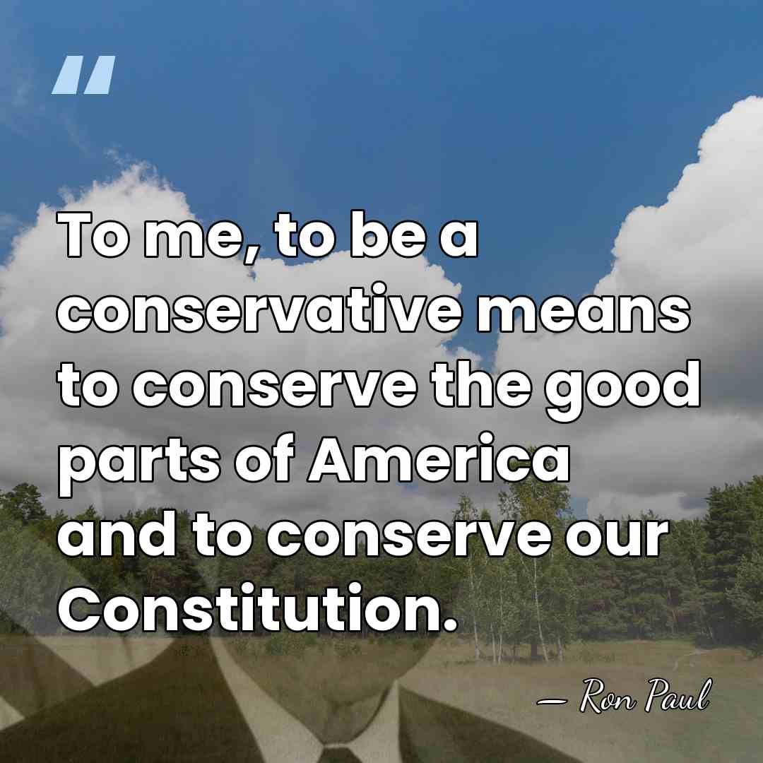 To me, to be a conservative means to conserve the good parts&hellip; - Ron Paul