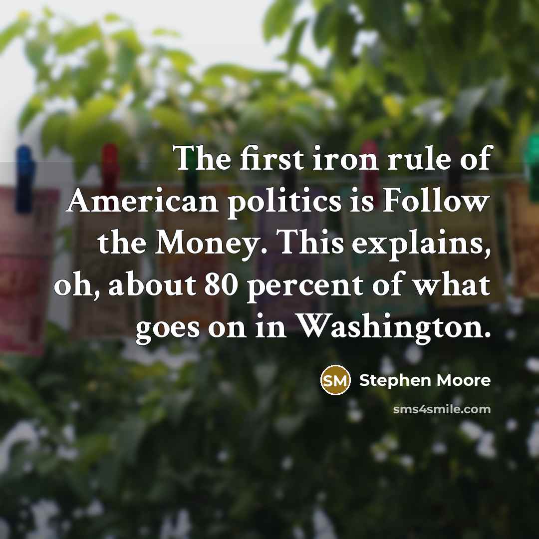 “The first iron rule of American politics is Follow the…” quote by Stephen Moore