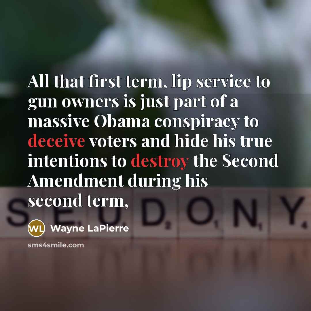 “All that first term, lip service to gun owners is just part of a massive Obama conspiracy to deceive voters and hide his true intentions to destroy the Second Amendment during his second term,” quote by Wayne LaPierre