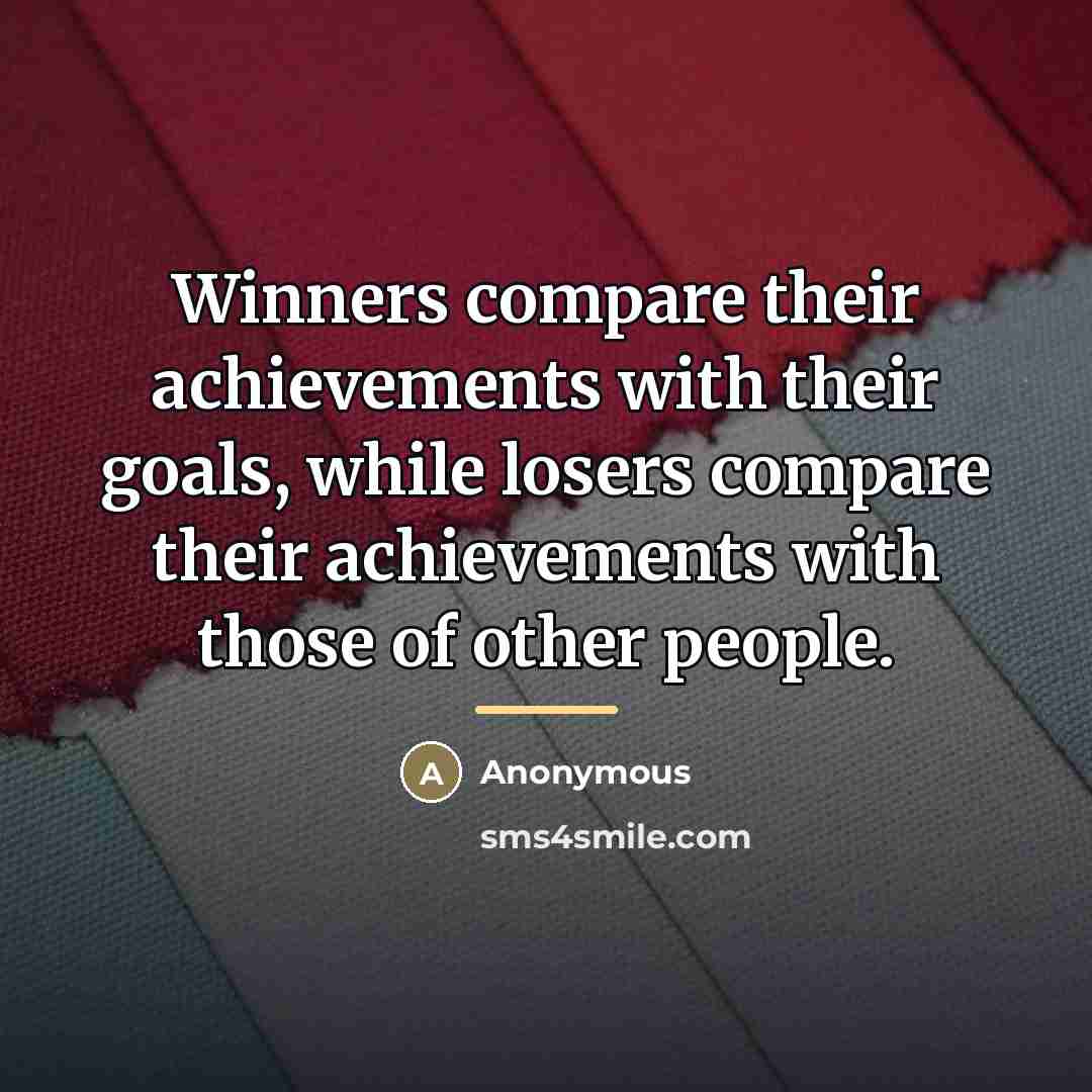 “Winners compare their achievements with their goals, while losers compare…” quote by Anonymous