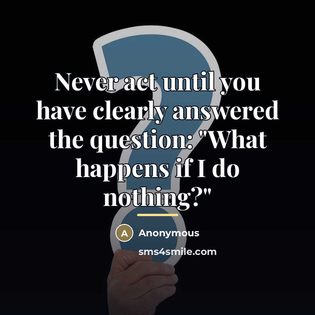 “Never act until you have clearly answered the question: "What…” quote by Anonymous