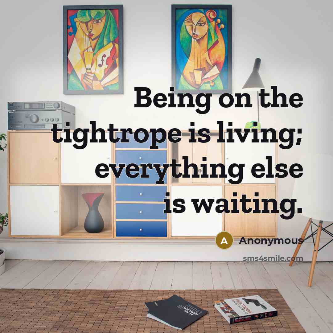 “Being on the tightrope is living; everything else is waiting.” quote by Anonymous