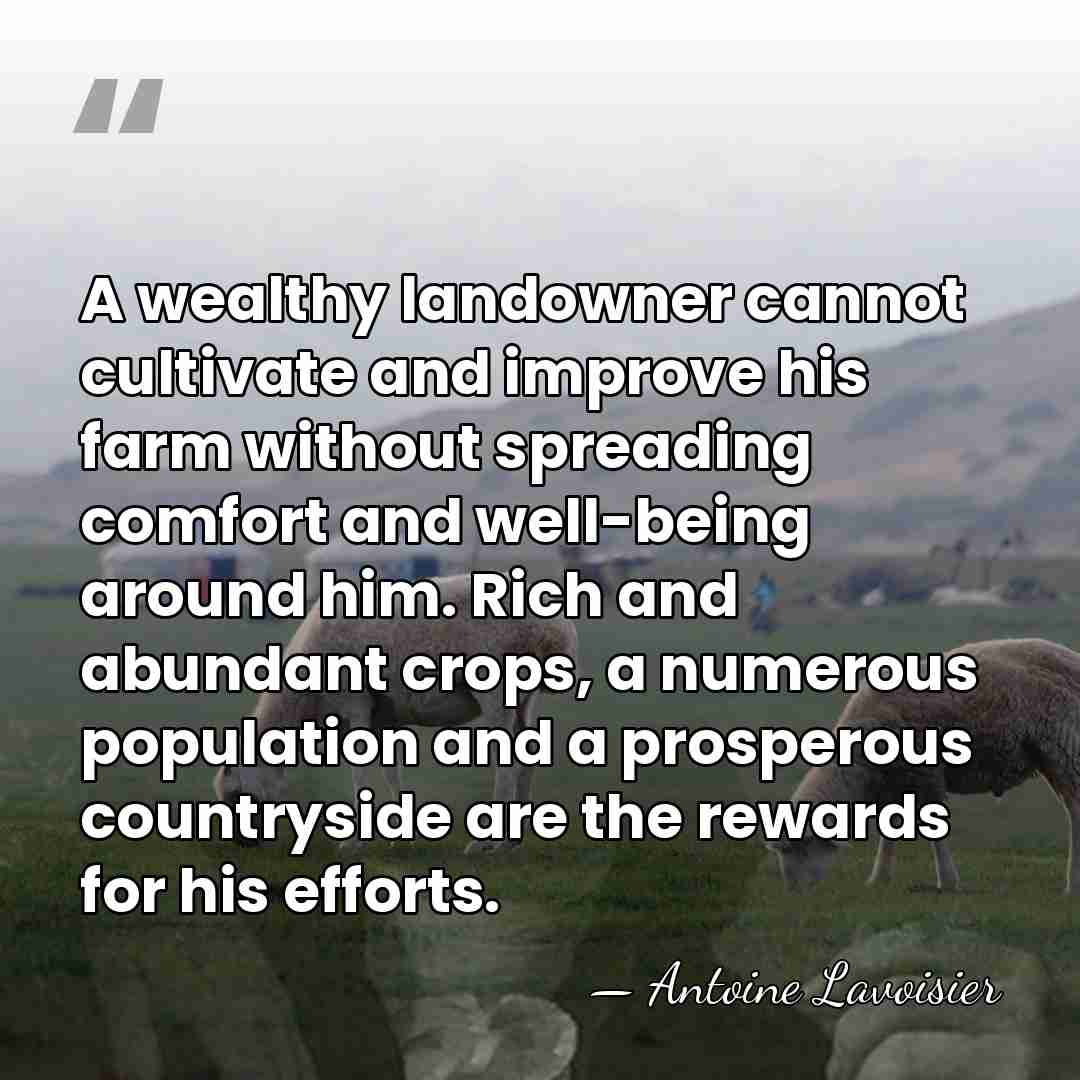 A wealthy landowner cannot cultivate and improve his farm without spreading comfort&hellip; - Antoine Lavoisier