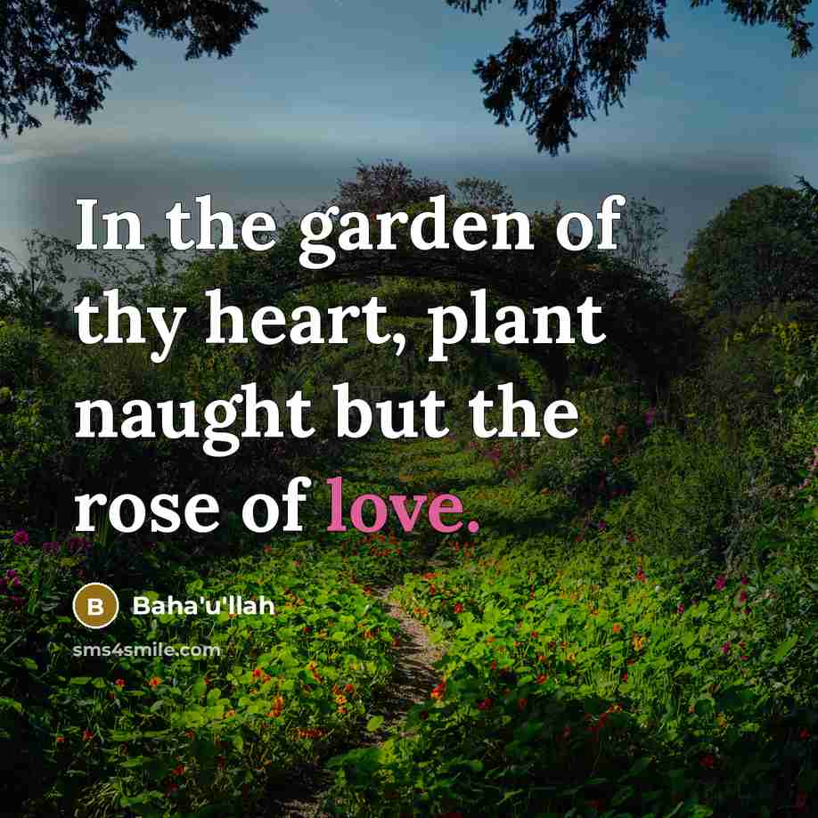 “In the garden of thy heart, plant naught but the rose of love.” quote by Bahá'u'lláh