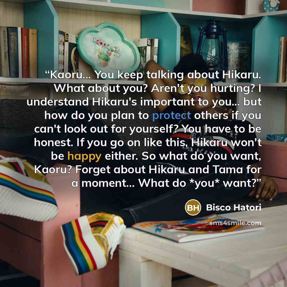 “Kaoru... You keep talking about Hikaru. What about you? Aren't you hurting? I understand Hikaru's important to you... but how do you plan to protect others if you can't look out for yourself? You have to be honest. If you go on like this, Hikaru won't be happy either. So what do you want, Kaoru?…” quote by Bisco Hatori