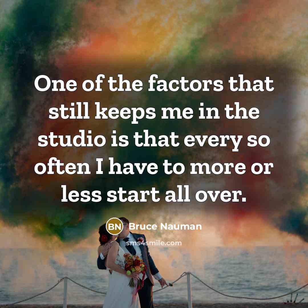 “One of the factors that still keeps me in the…” quote by Bruce Nauman