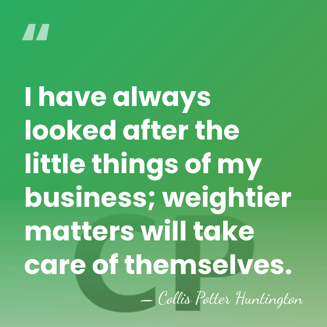 I have always looked after the little things of my business; weightier&hellip; - Collis Potter Huntington