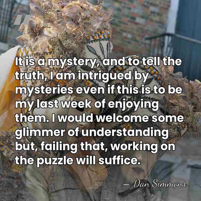 It is a mystery, and to tell the truth, I am intrigued&hellip; - Dan Simmons