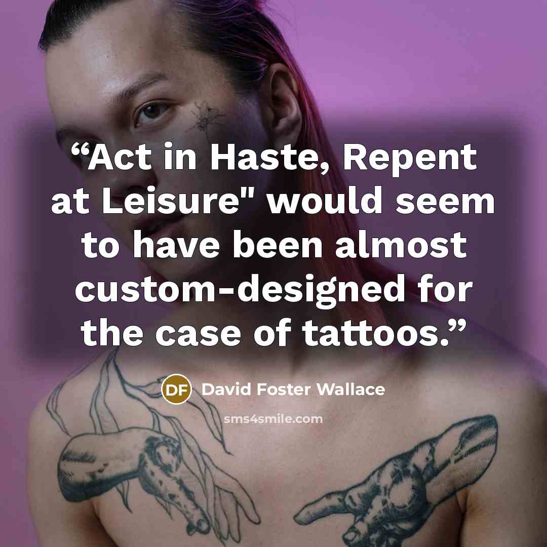 “Act in Haste, Repent at Leisure" would seem to have been almost custom-designed for the case of tattoos.” quote by David Foster Wallace