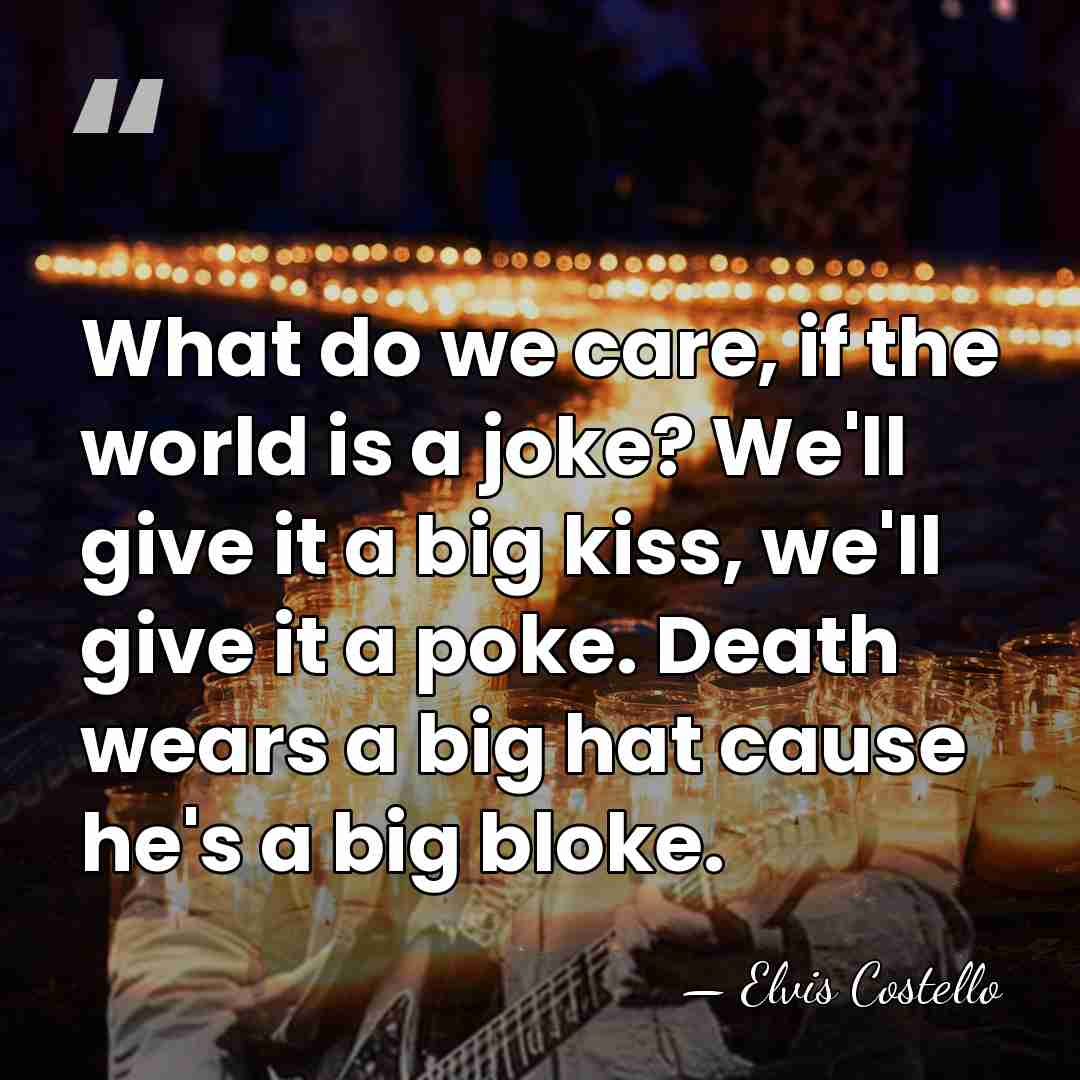 What do we care, if the world is a joke? We'll give&hellip; - Elvis Costello