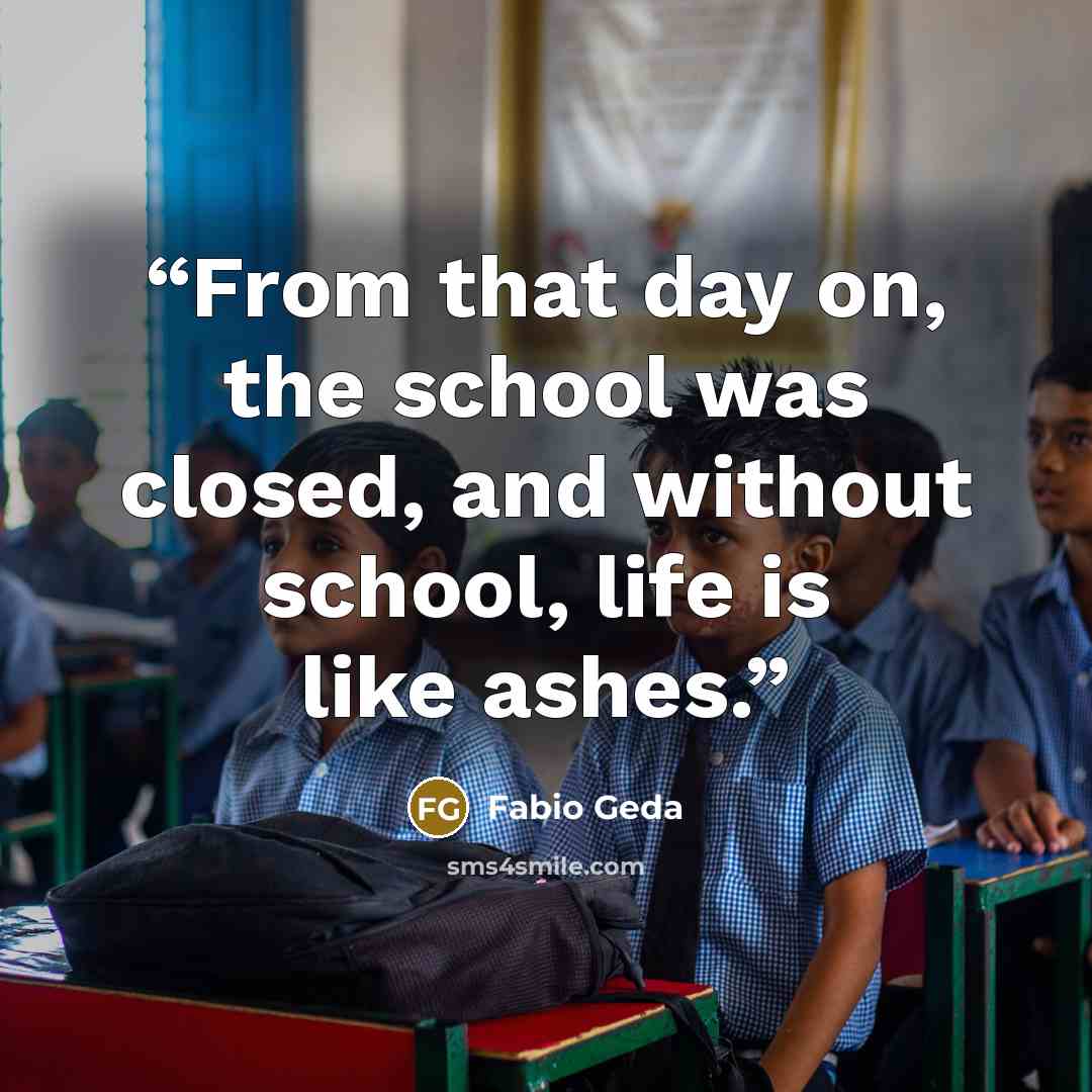 “From that day on, the school was closed, and without school, life is like ashes.” quote by Fabio Geda