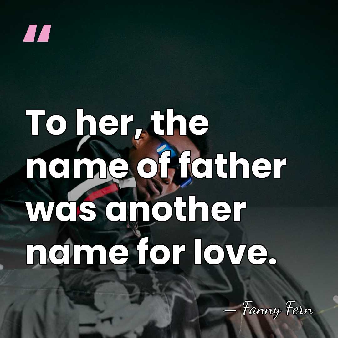To her, the name of father was another name for love. - Fanny Fern