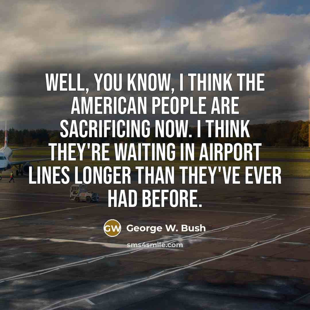 “Well, you know, I think the American people are sacrificing…” quote by George W. Bush