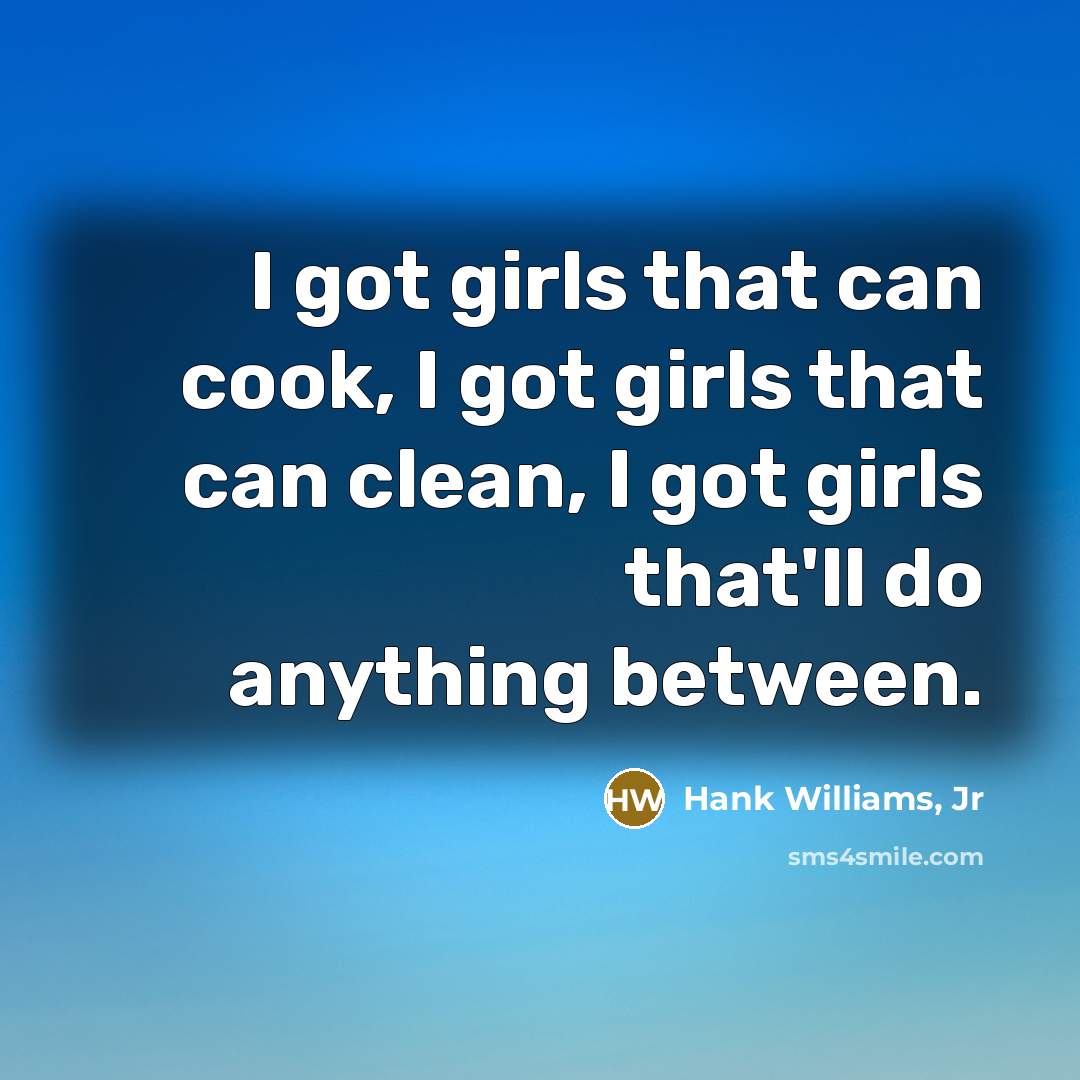 “I got girls that can cook, I got girls that…” quote by Hank Williams, Jr
