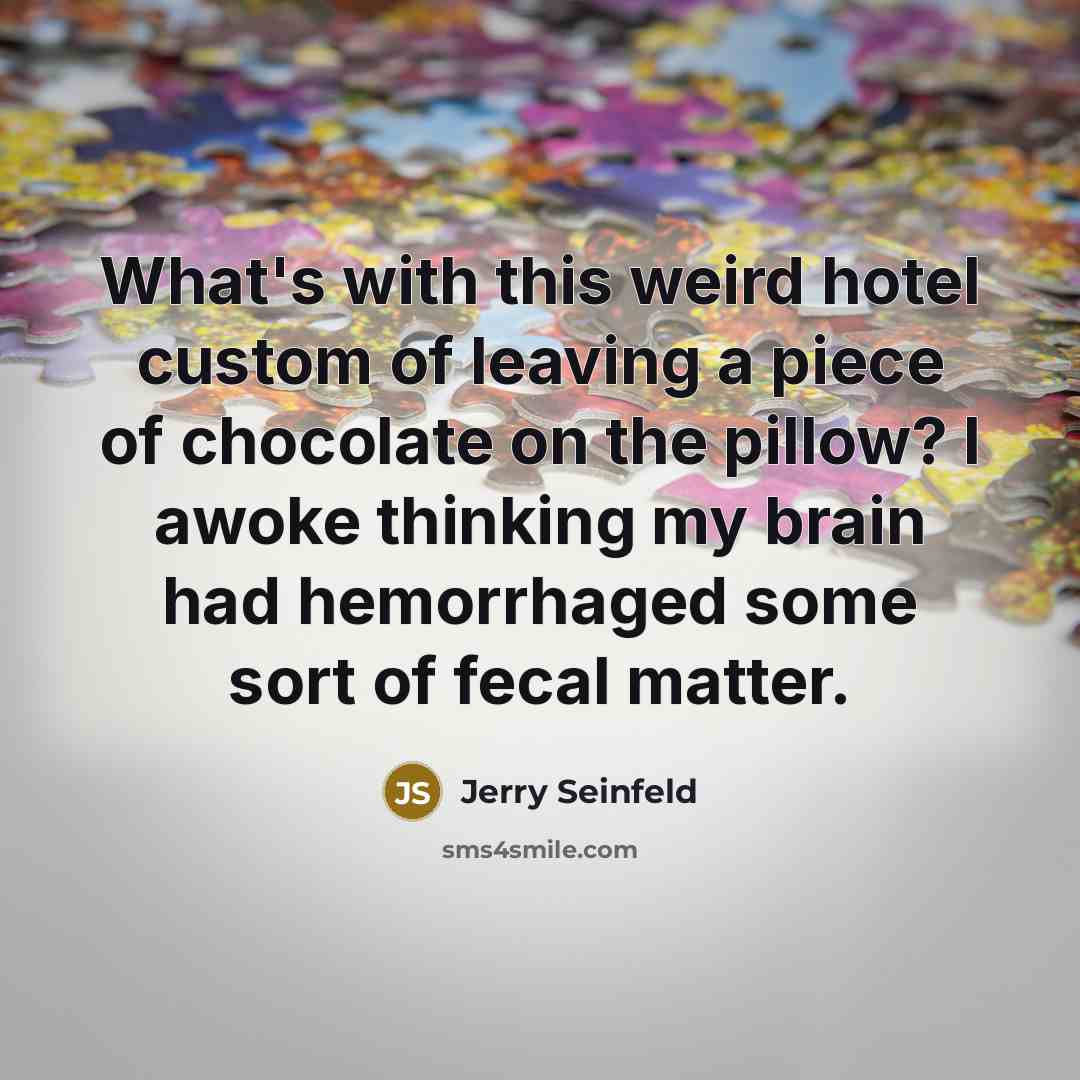 “What's with this weird hotel custom of leaving a piece of chocolate on the pillow? I awoke thinking my brain had hemorrhaged some sort of fecal matter.” quote by Jerry Seinfeld