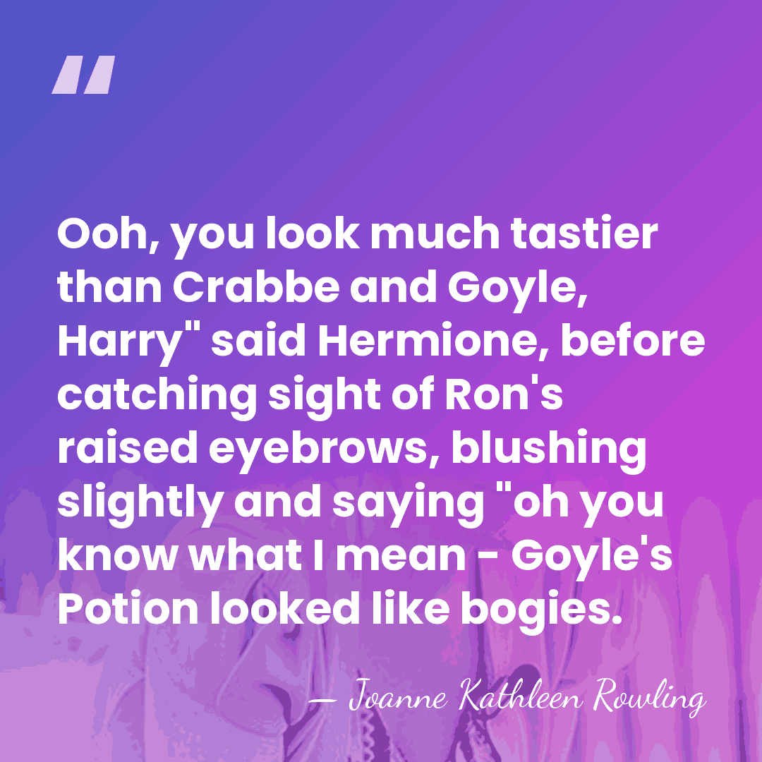 Ooh, you look much tastier than Crabbe and Goyle, Harry" said Hermione,&hellip; - Joanne Kathleen Rowling
