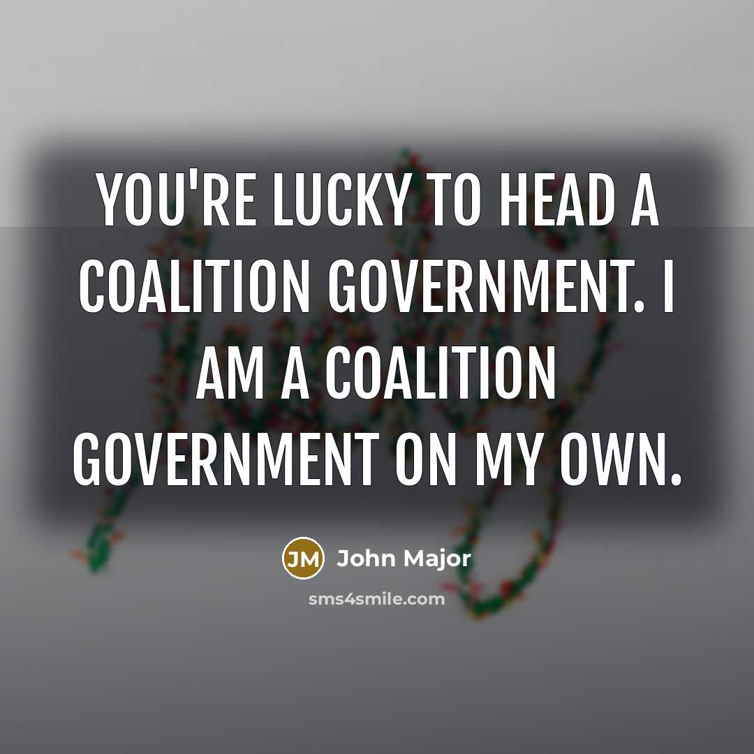 “You're lucky to head a coalition government. I am a…” quote by John Major