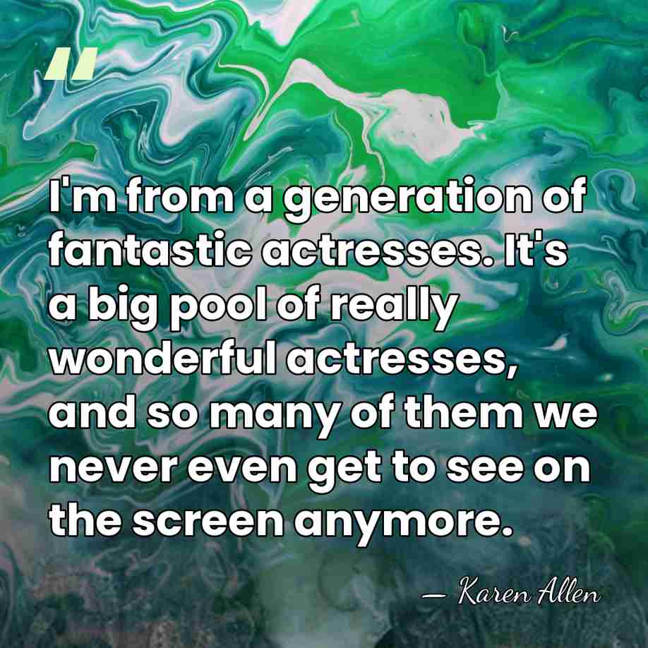 I'm from a generation of fantastic actresses. It's a big pool of&hellip; - Karen Allen