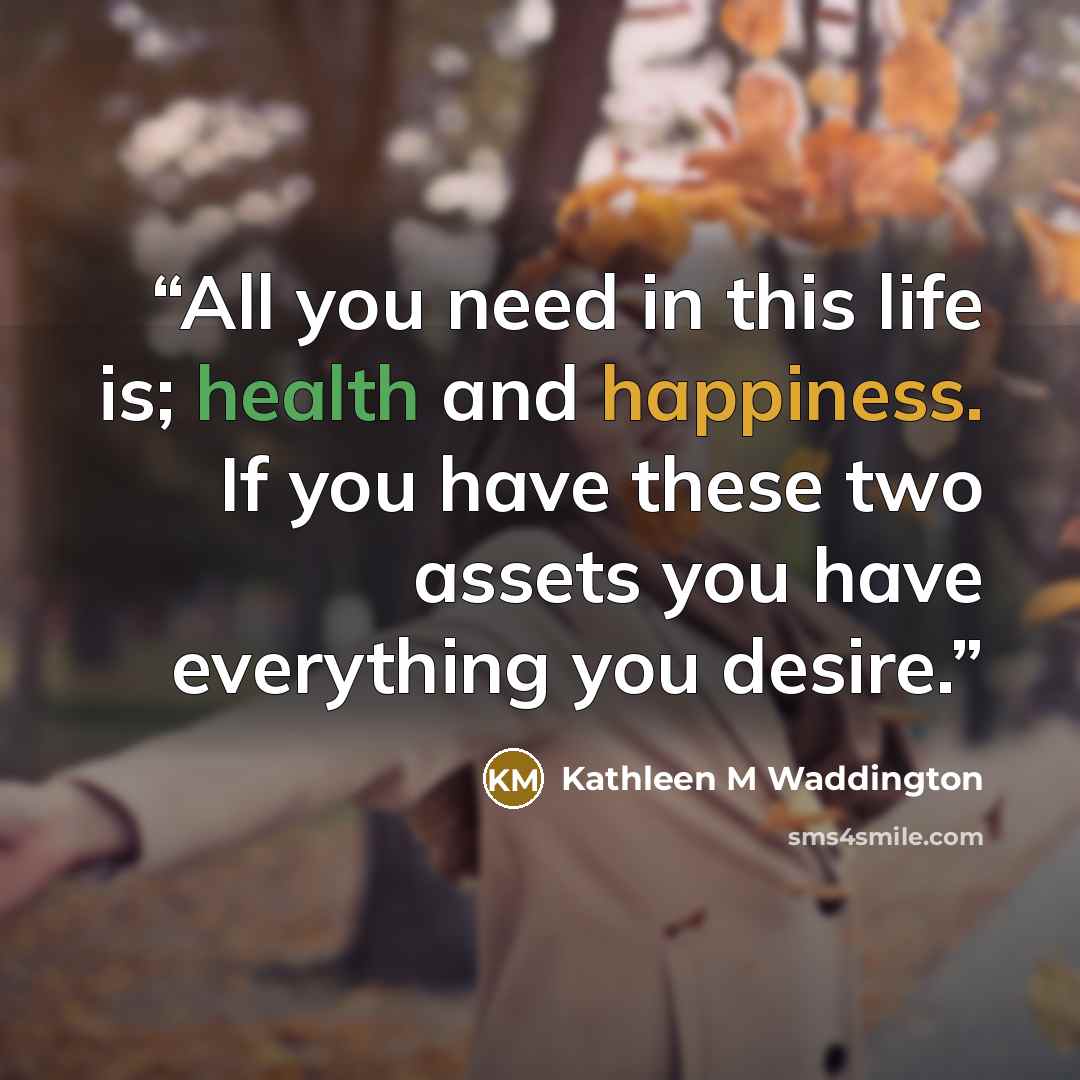 “All you need in this life is; health and happiness. If you have these two assets you have everything you desire.” quote by Kathleen M Waddington