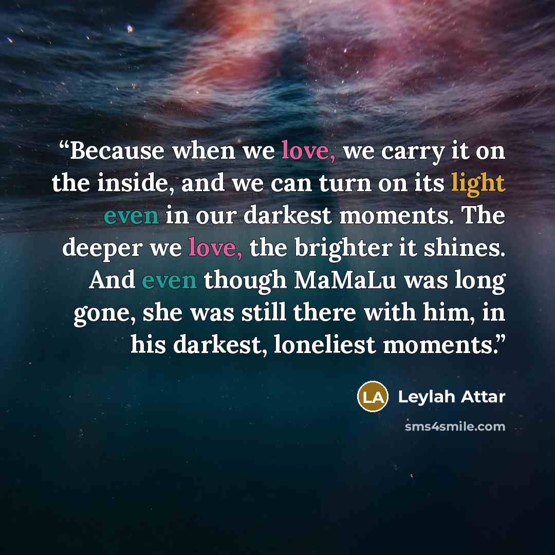 “Because when we love, we carry it on the inside, and we can turn on its light even in our darkest moments. The deeper we love, the brighter it shines. And even though MaMaLu was long gone, she was still there with him, in his darkest, loneliest moments.” quote by Leylah Attar