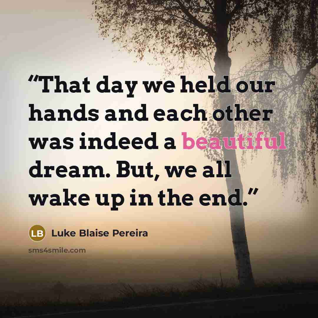 “That day we held our hands and each other was indeed a beautiful dream. But, we all wake up in the end.” quote by Luke Blaise Pereira
