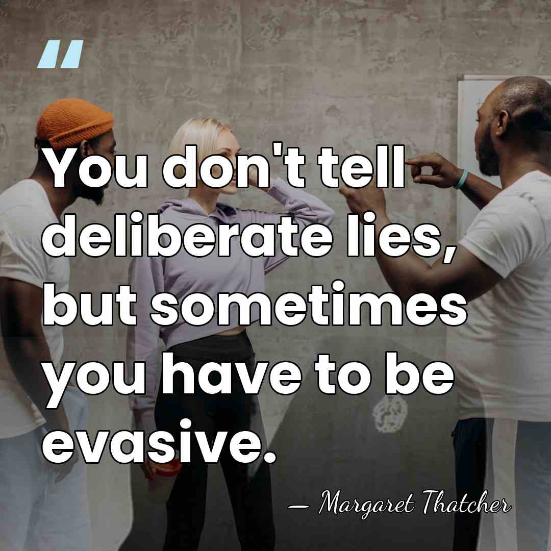 You don't tell deliberate lies, but sometimes you have to be evasive. - Margaret Thatcher