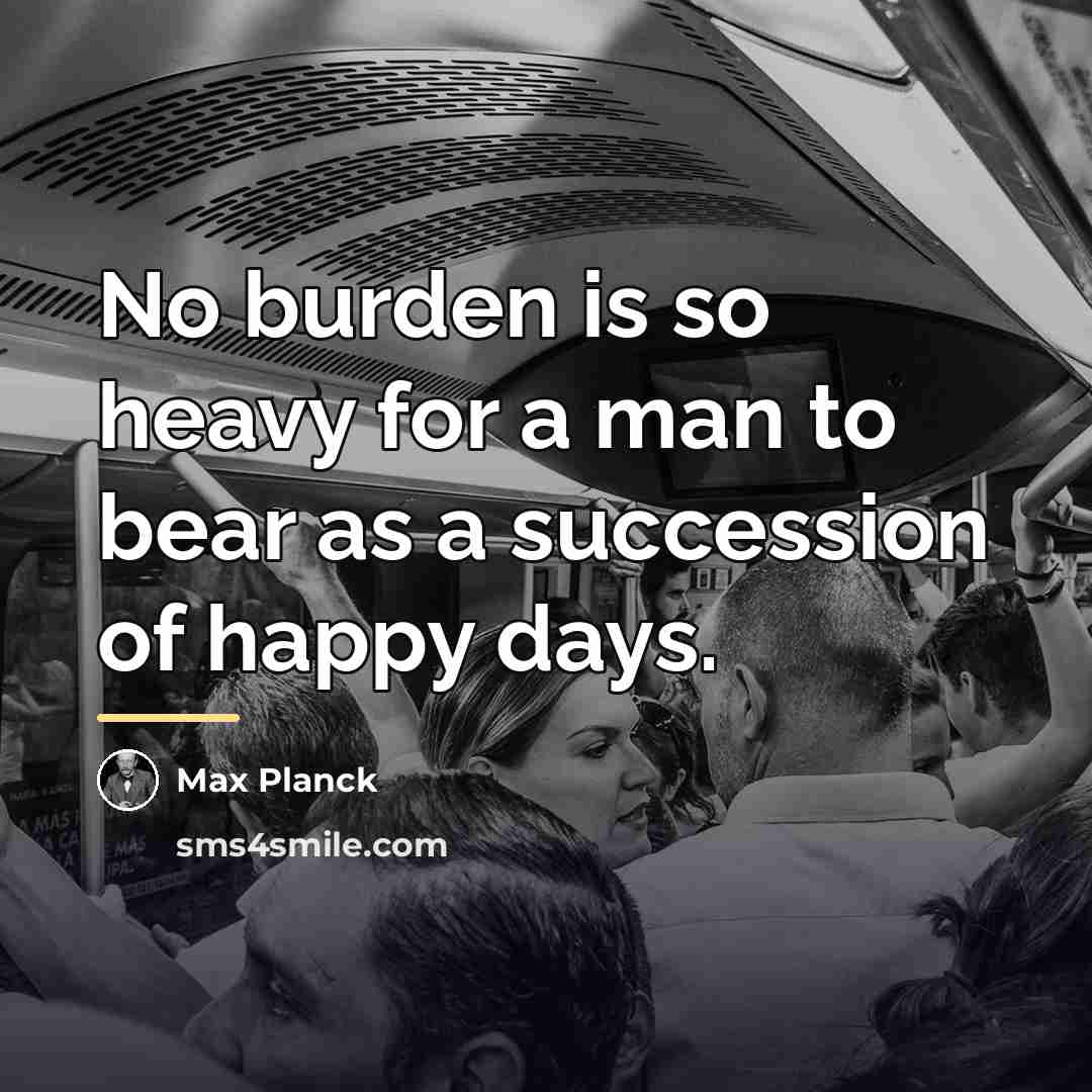 “No burden is so heavy for a man to bear…” quote by Max Planck