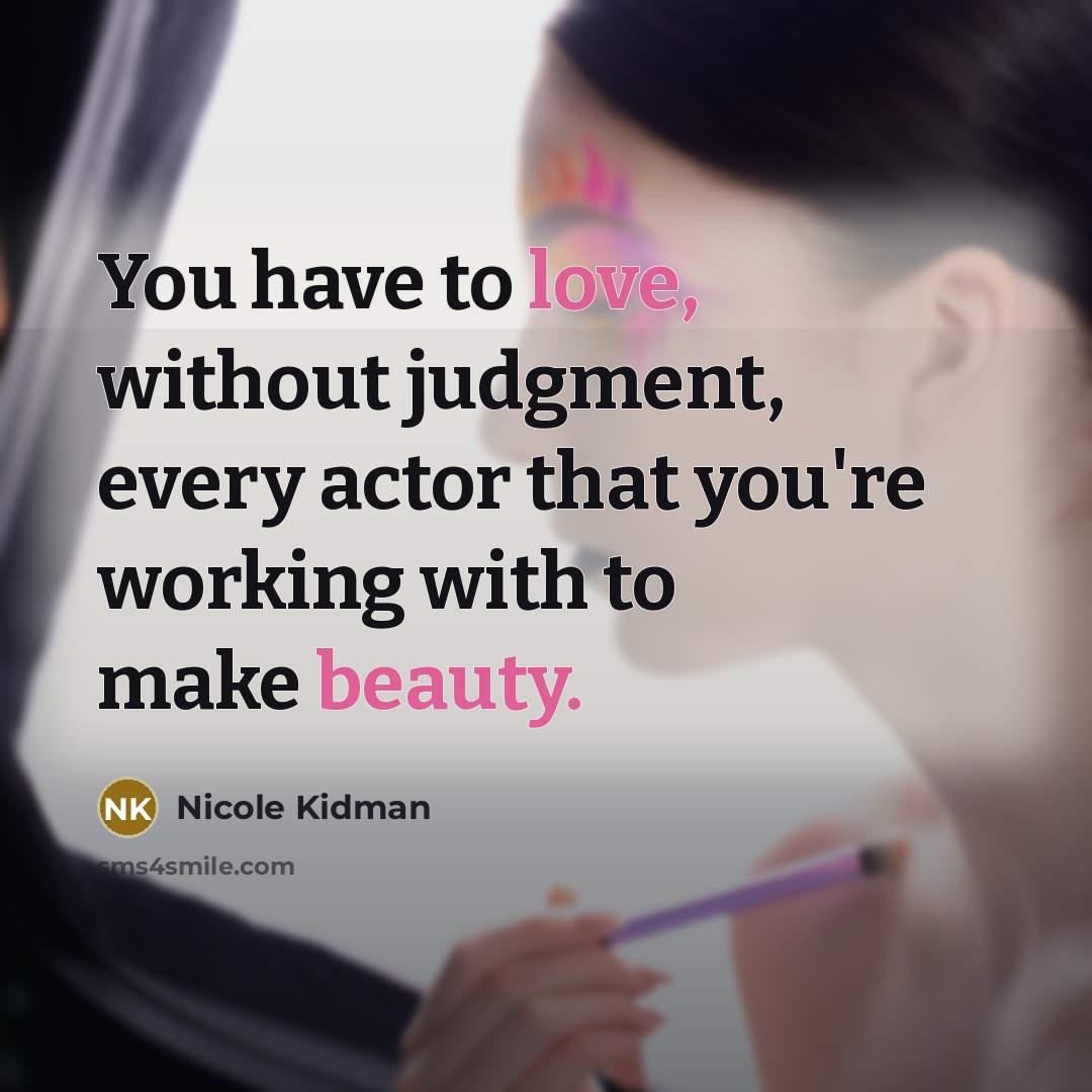 “You have to love, without judgment, every actor that you're working with to make beauty.” quote by Nicole Kidman