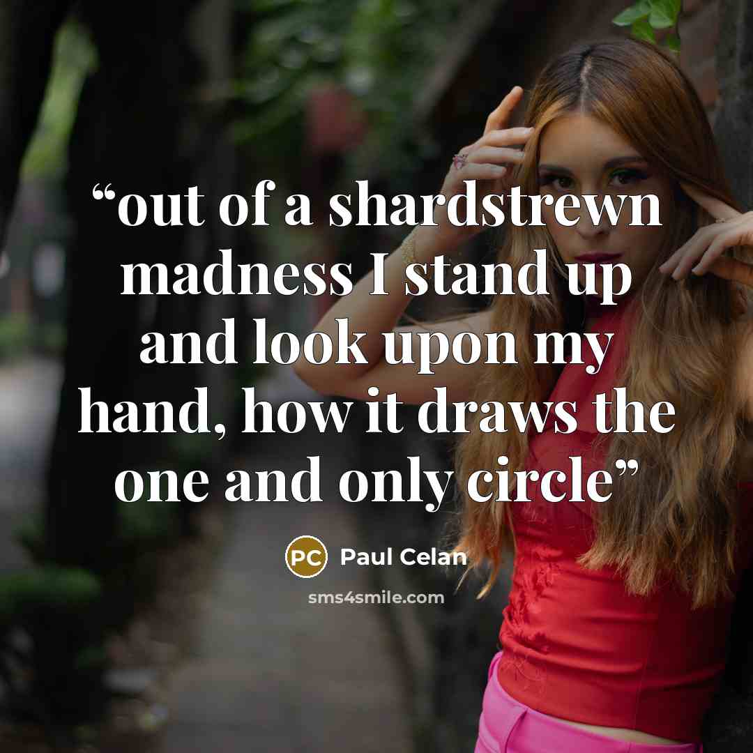 “out of a shardstrewn madness I stand up and look upon my hand, how it draws the one and only circle” quote by Paul Celan