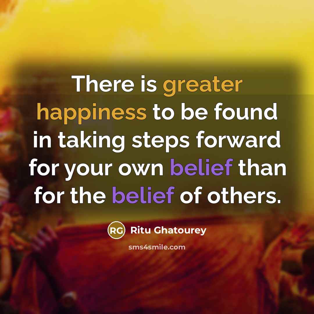 “There is greater happiness to be found in taking steps forward for your own belief than for the belief of others.” quote by Ritu Ghatourey