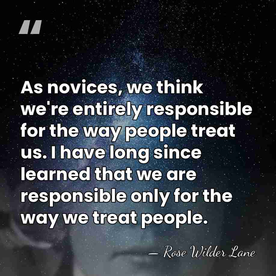 As novices, we think we're entirely responsible for the way people treat&hellip; - Rose Wilder Lane