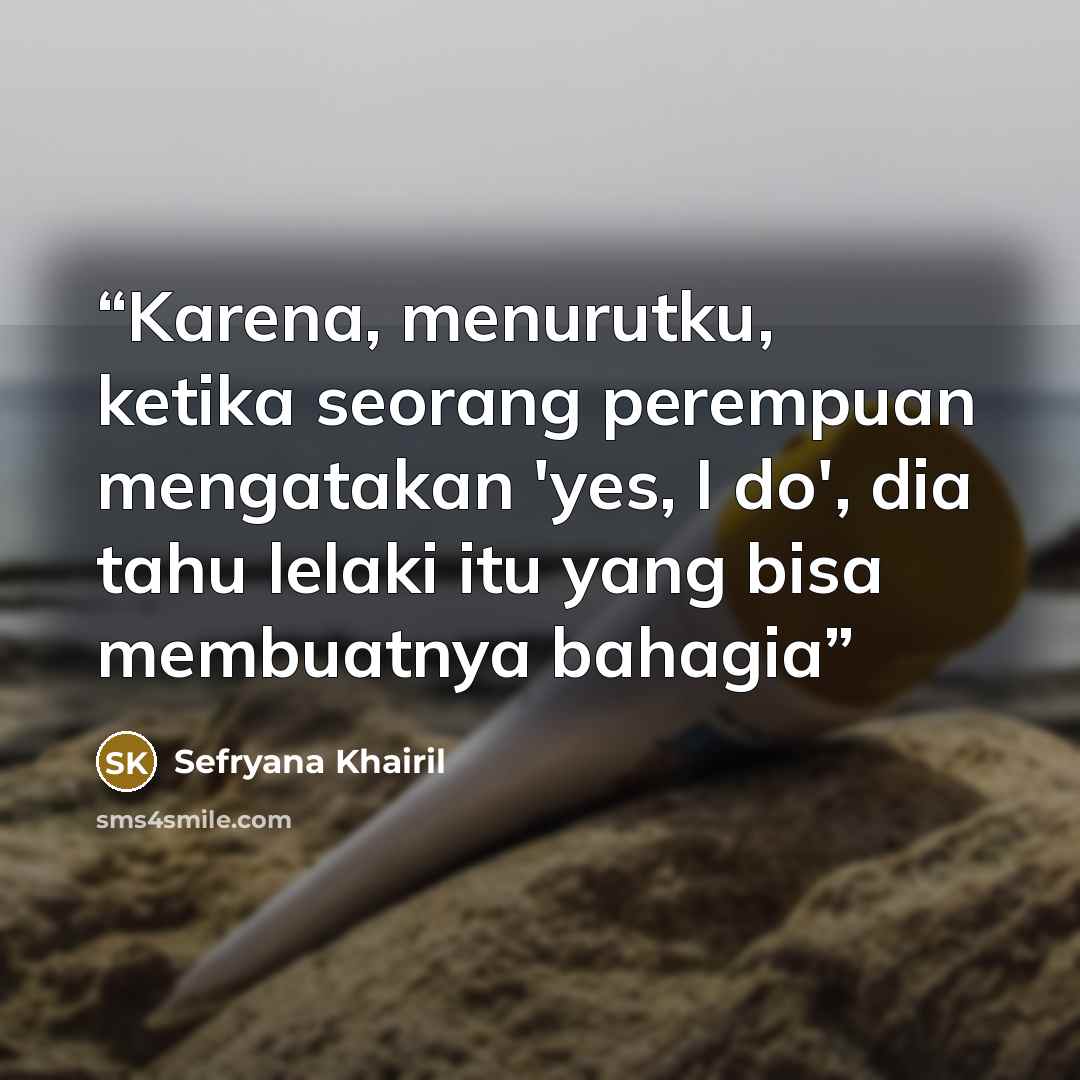 “Karena, menurutku, ketika seorang perempuan mengatakan 'yes, I do', dia tahu lelaki itu yang bisa membuatnya bahagia” quote by Sefryana Khairil