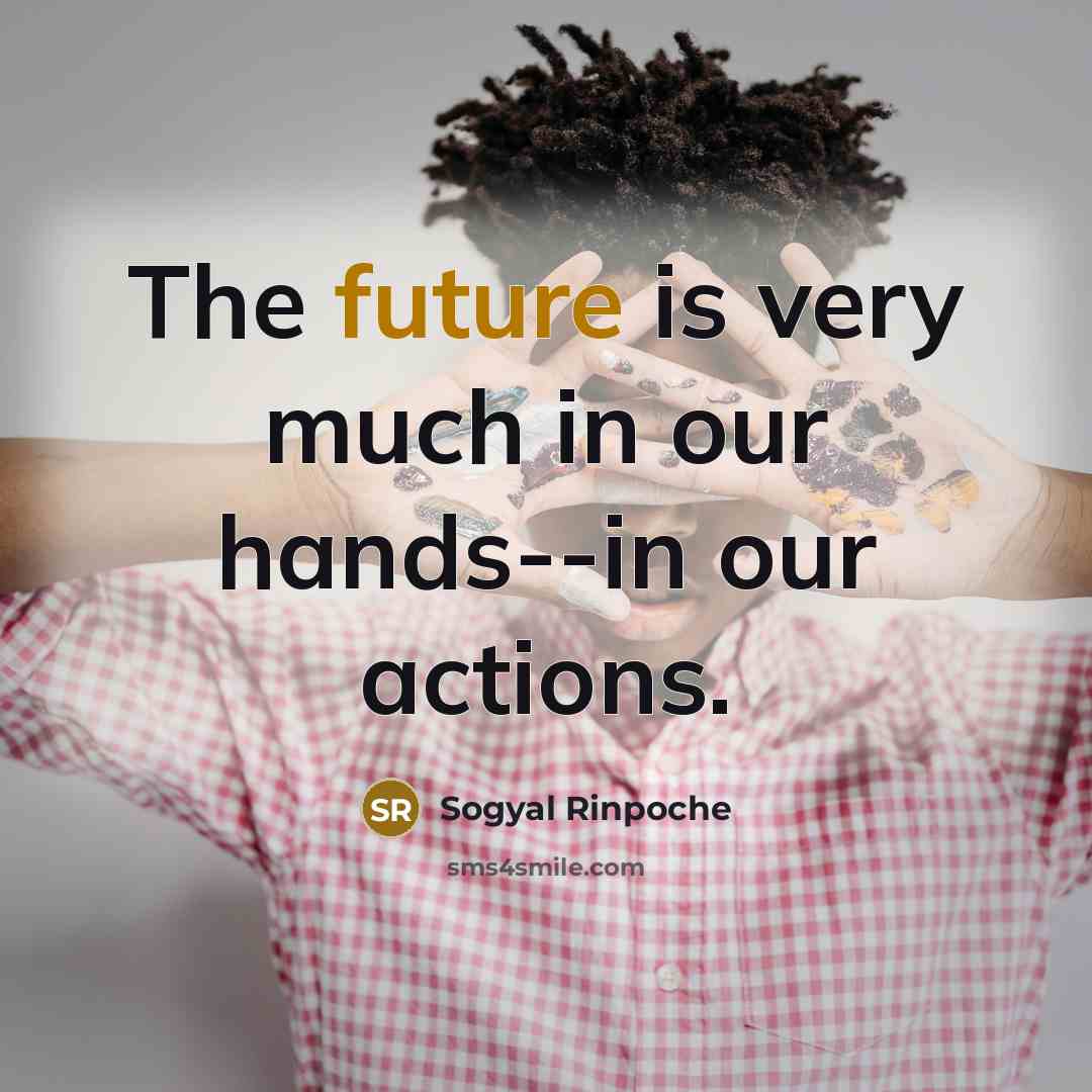 “The future is very much in our hands--in our actions.…” quote by Sogyal Rinpoche