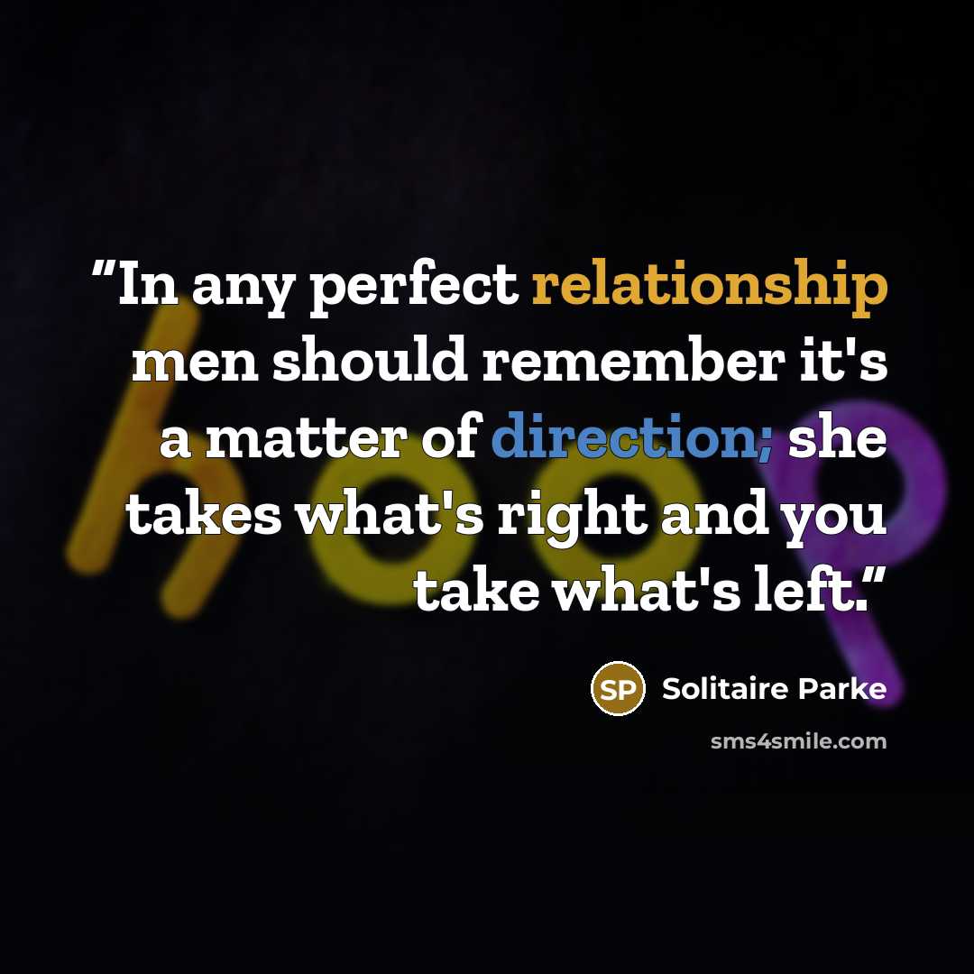 “In any perfect relationship men should remember it's a matter of direction; she takes what's right and you take what's left.” quote by Solitaire Parke