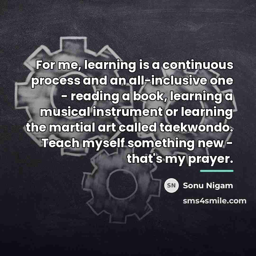 “For me, learning is a continuous process and an all-inclusive…” quote by Sonu Nigam