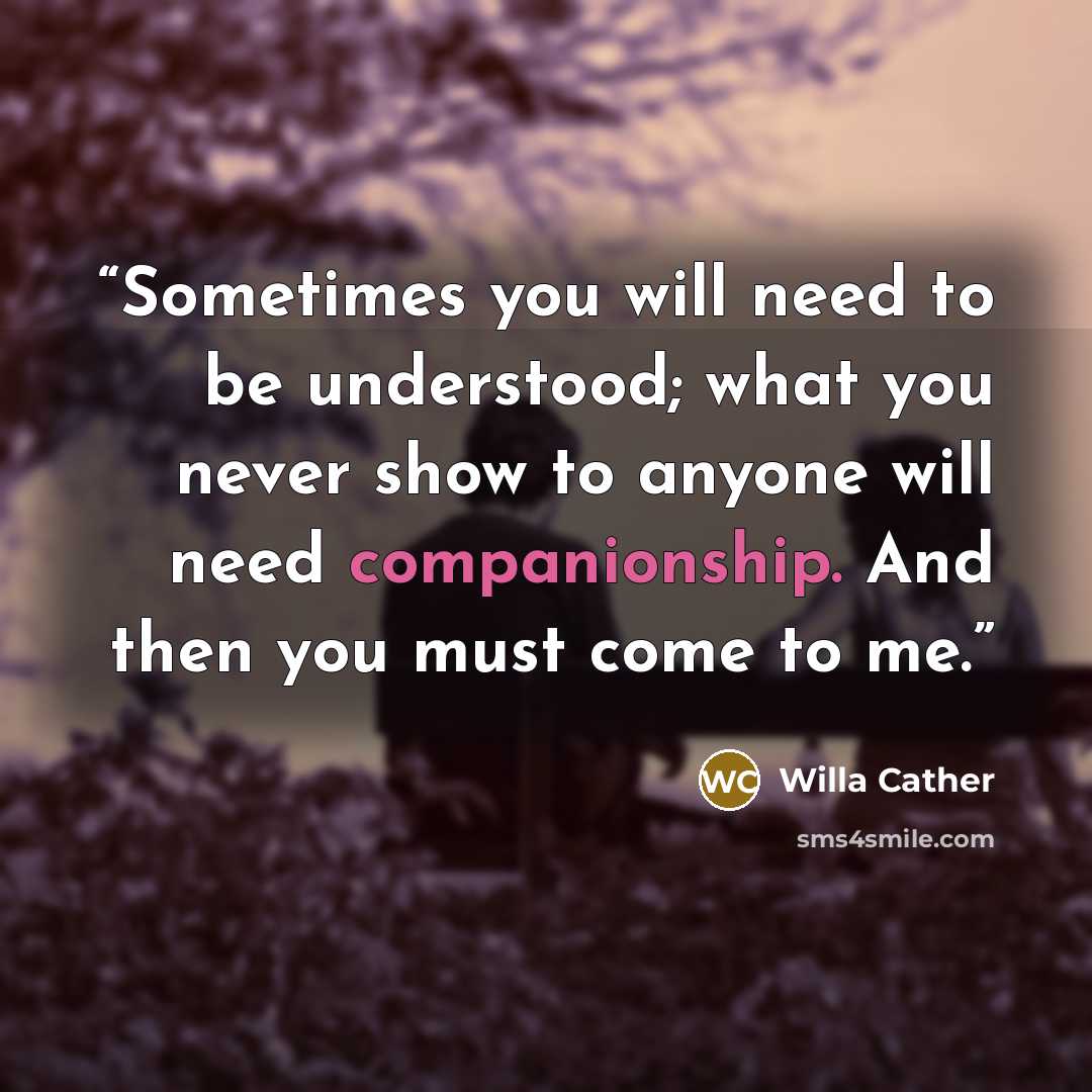 “Sometimes you will need to be understood; what you never show to anyone will need companionship. And then you must come to me.” quote by Willa Cather