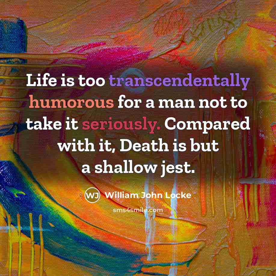 “Life is too transcendentally humorous for a man not to take it seriously. Compared with it, Death is but a shallow jest.” quote by William John Locke