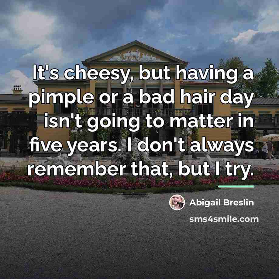 “It's cheesy, but having a pimple or a bad hair…” quote by Abigail Breslin