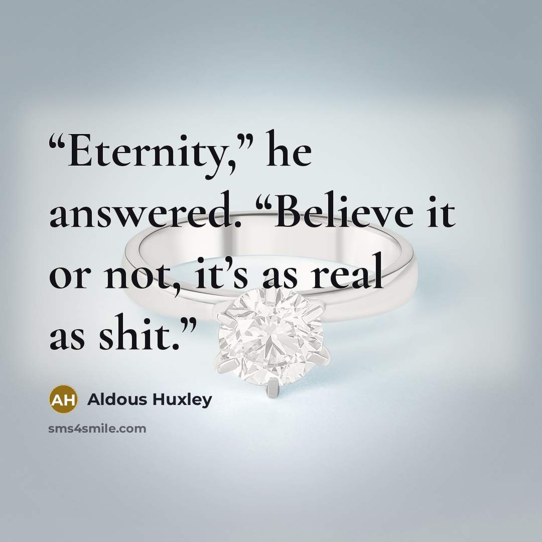 “Eternity,” he answered. “Believe it or not, it’s as real as shit.” quote by Aldous Huxley