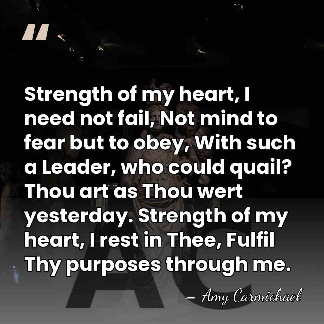 Strength of my heart, I need not fail, Not mind to fear&hellip; - Amy Carmichael