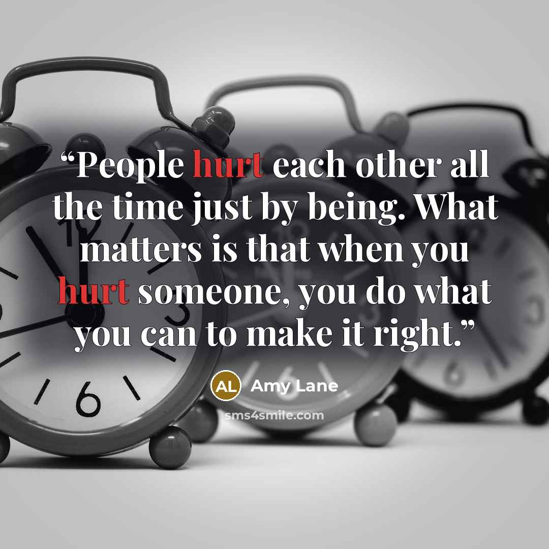 “People hurt each other all the time just by being. What matters is that when you hurt someone, you do what you can to make it right.” quote by Amy Lane