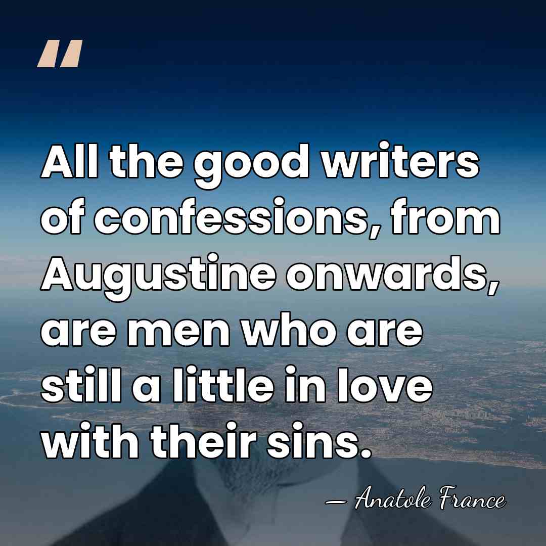 All the good writers of confessions, from Augustine onwards, are men who&hellip; - Anatole France