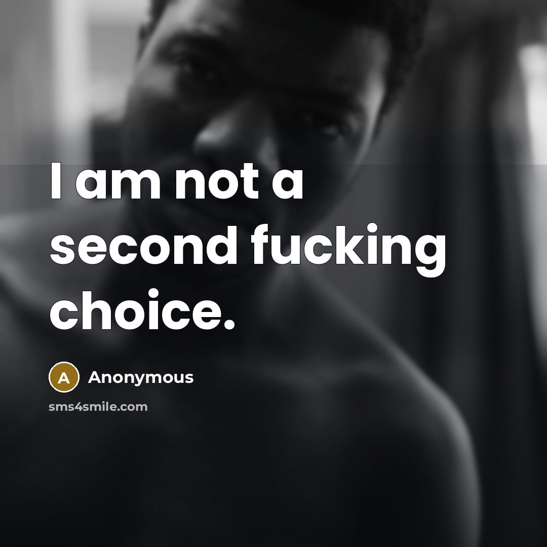 “I am not a second fucking choice.” quote by Anonymous