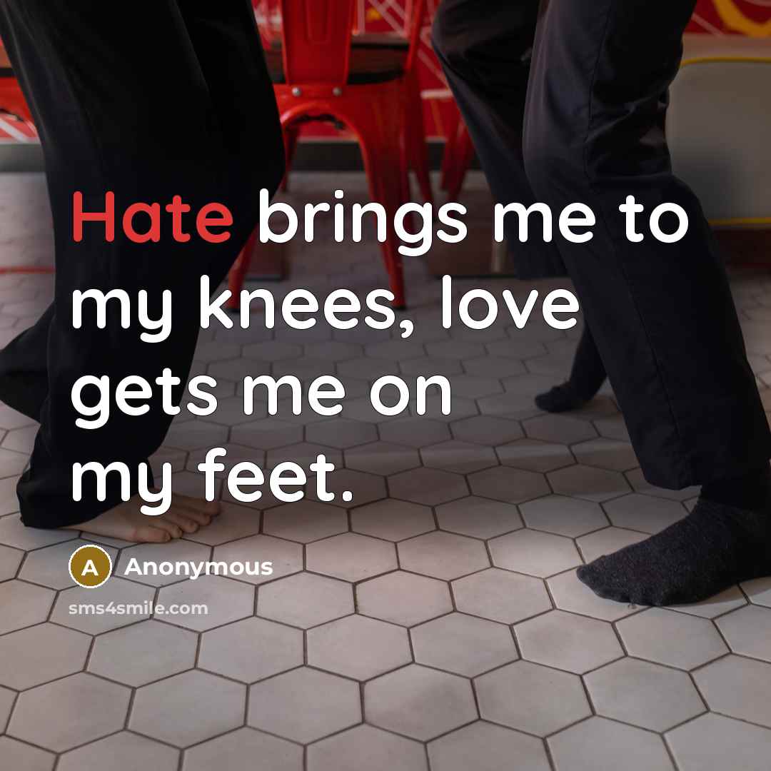 “Hate brings me to my knees, love gets me on…” quote by Anonymous