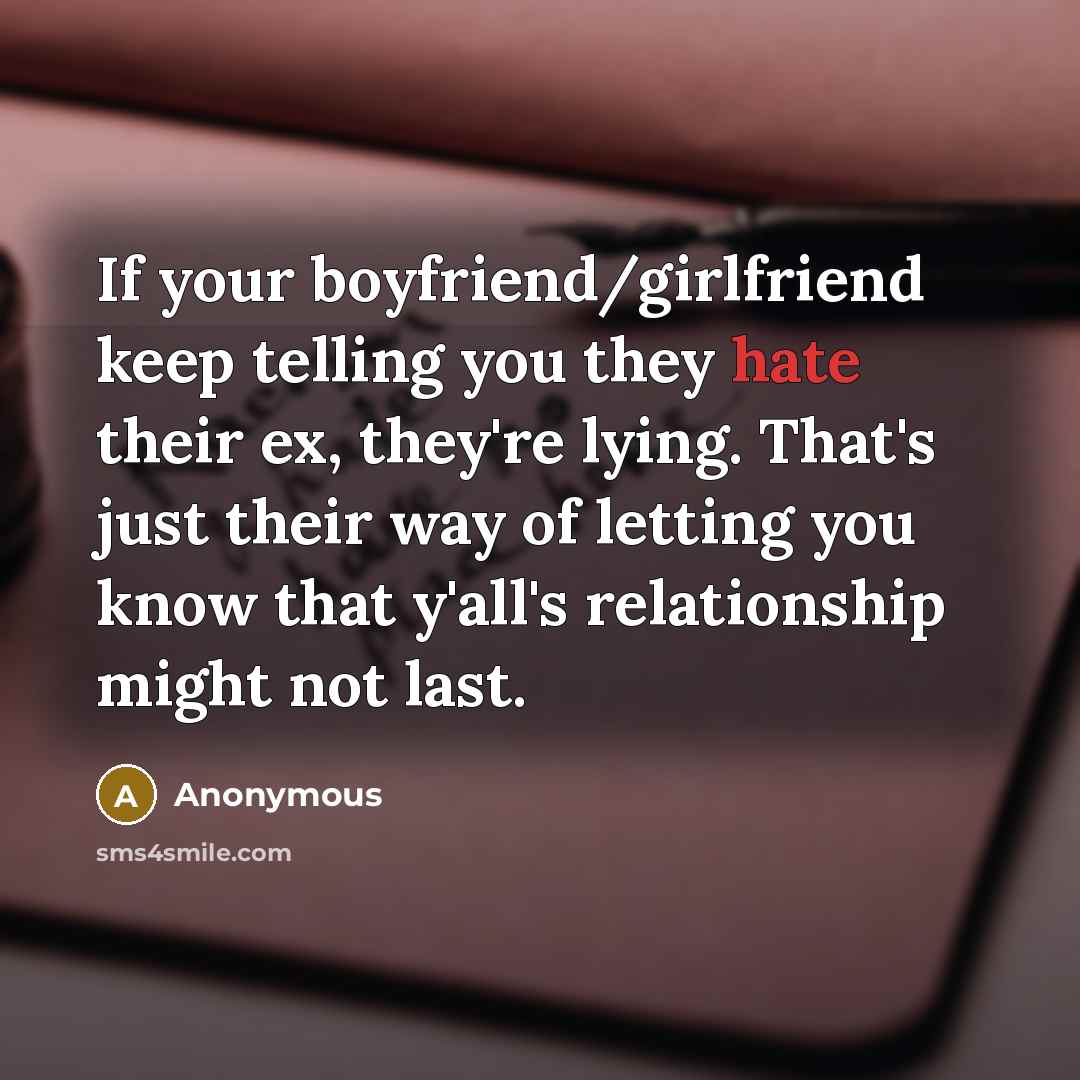 “If your boyfriend/girlfriend keep telling you they hate their ex, they're lying. That's just their way of letting you know that y'all's relationship might not last.” quote by Anonymous